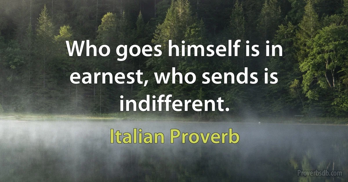 Who goes himself is in earnest, who sends is indifferent. (Italian Proverb)