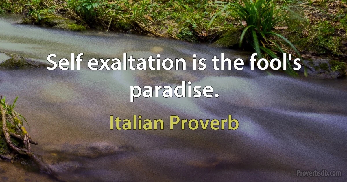 Self exaltation is the fool's paradise. (Italian Proverb)