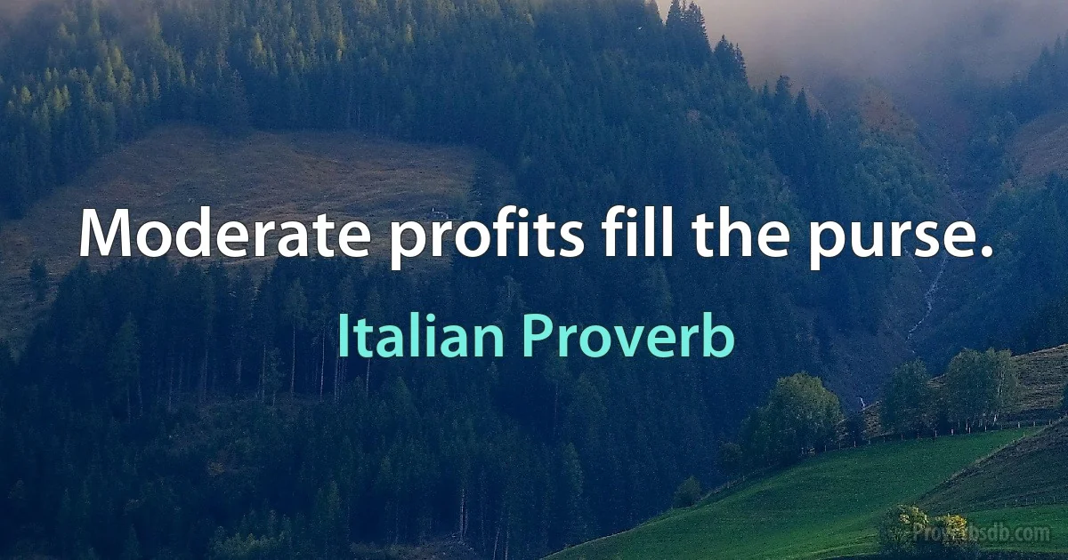 Moderate profits fill the purse. (Italian Proverb)