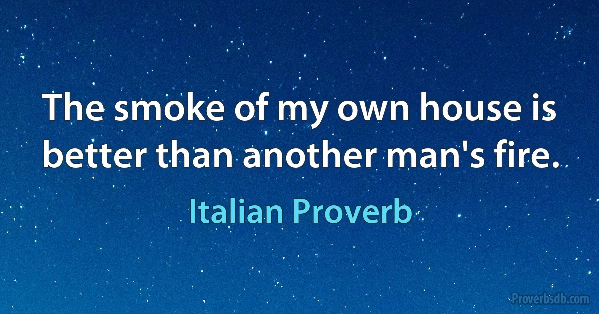 The smoke of my own house is better than another man's fire. (Italian Proverb)