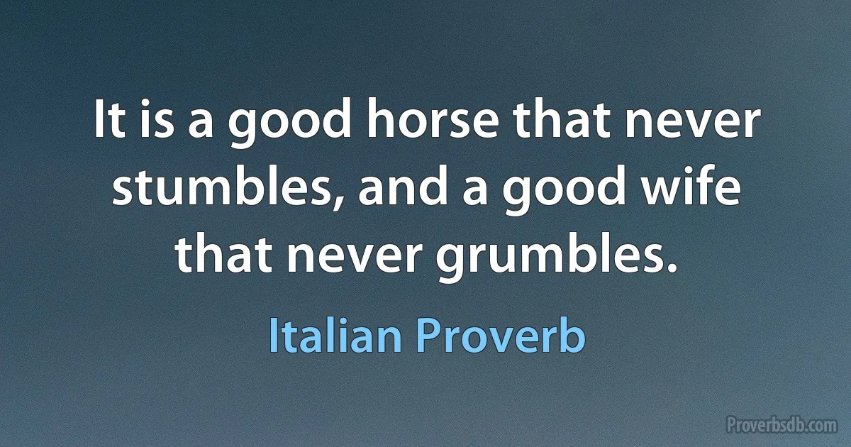 It is a good horse that never stumbles, and a good wife that never grumbles. (Italian Proverb)