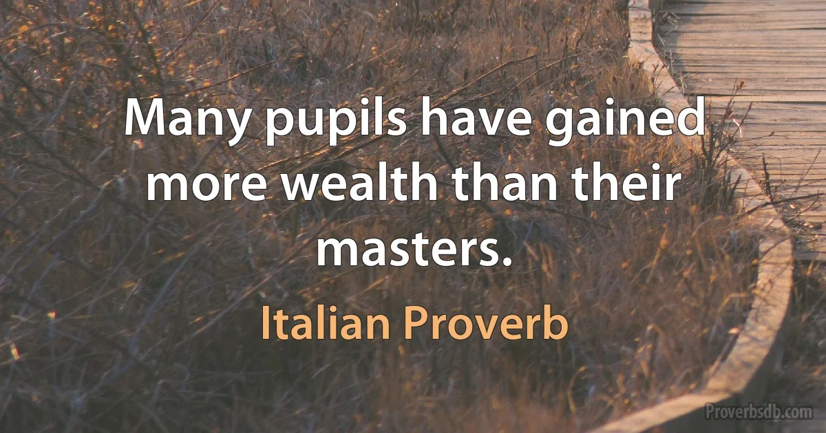 Many pupils have gained more wealth than their masters. (Italian Proverb)