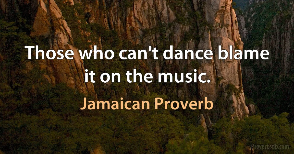 Those who can't dance blame it on the music. (Jamaican Proverb)