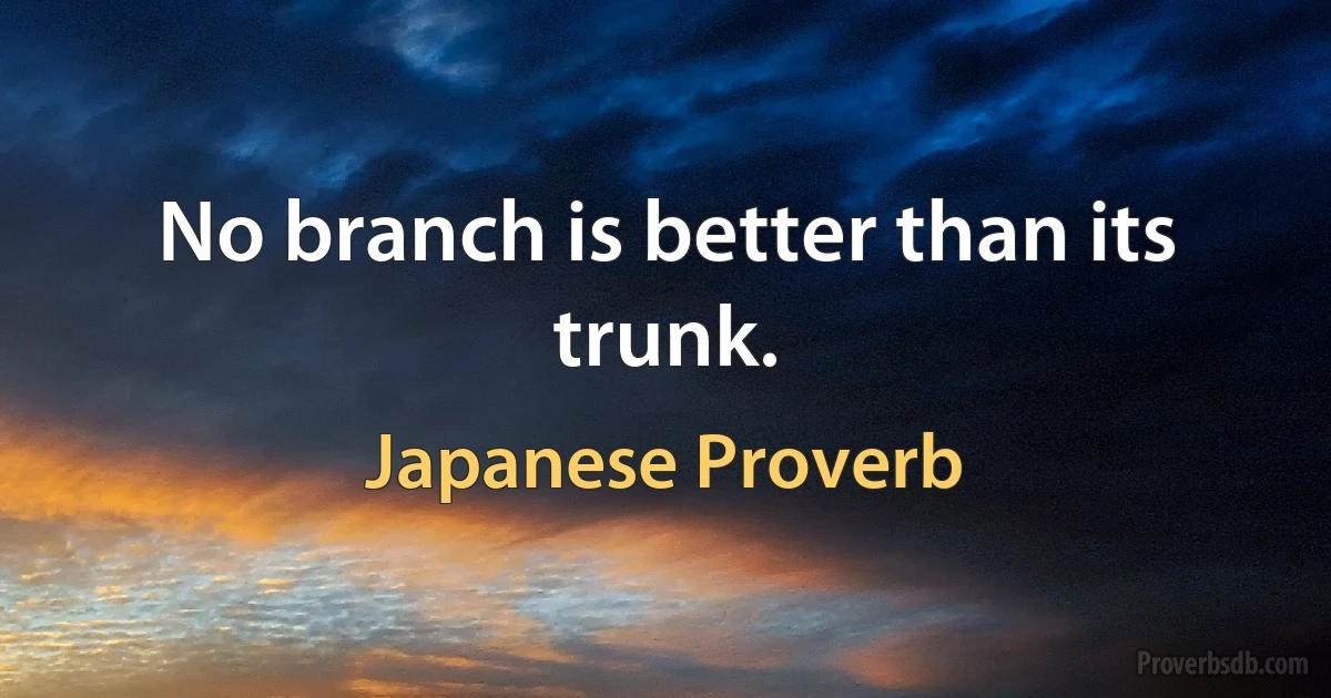 No branch is better than its trunk. (Japanese Proverb)