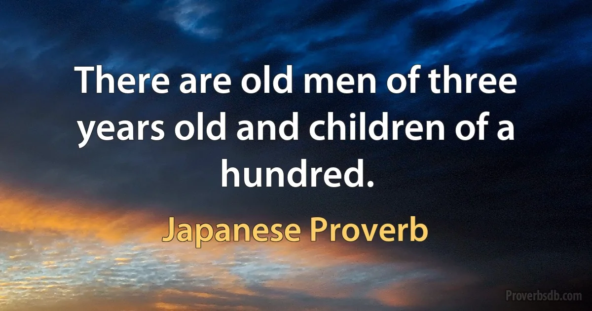 There are old men of three years old and children of a hundred. (Japanese Proverb)