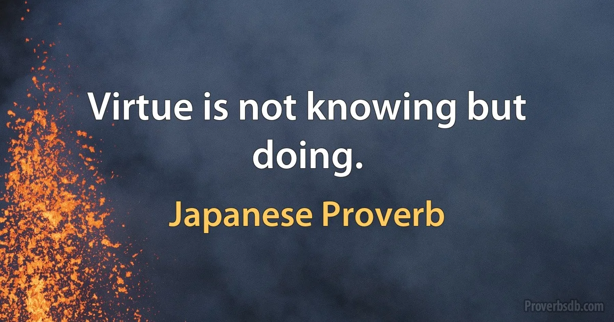 Virtue is not knowing but doing. (Japanese Proverb)