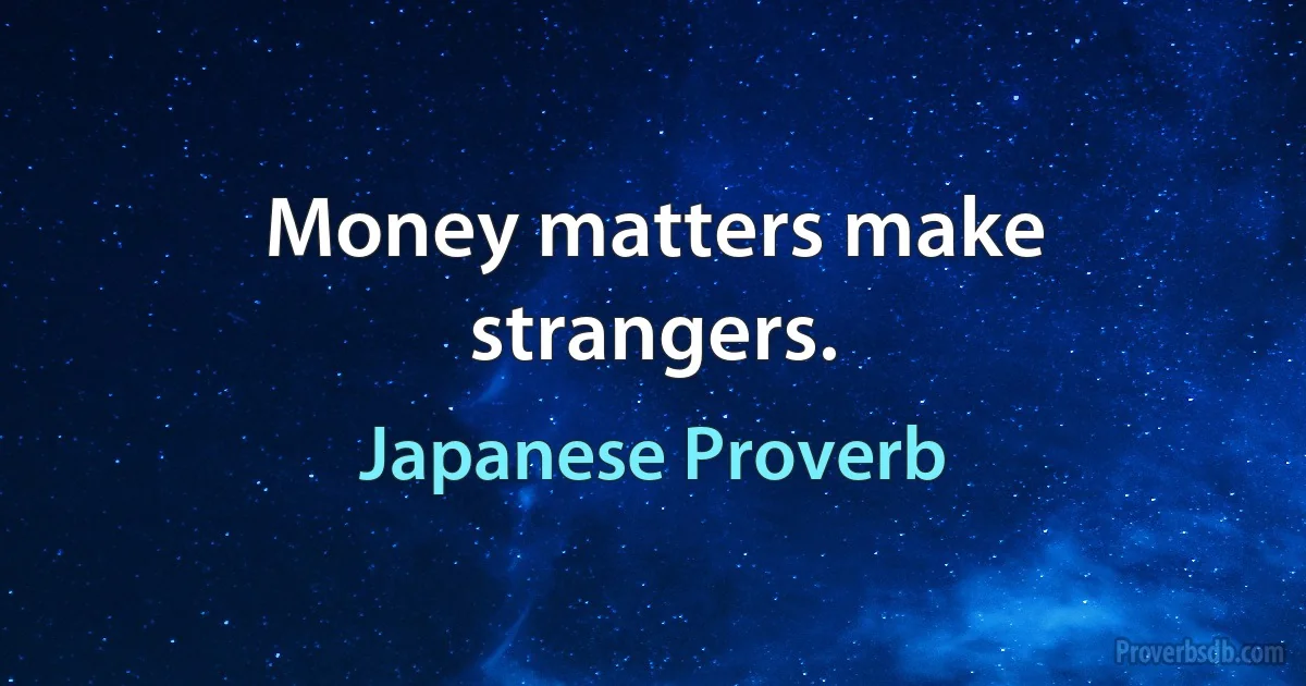 Money matters make strangers. (Japanese Proverb)