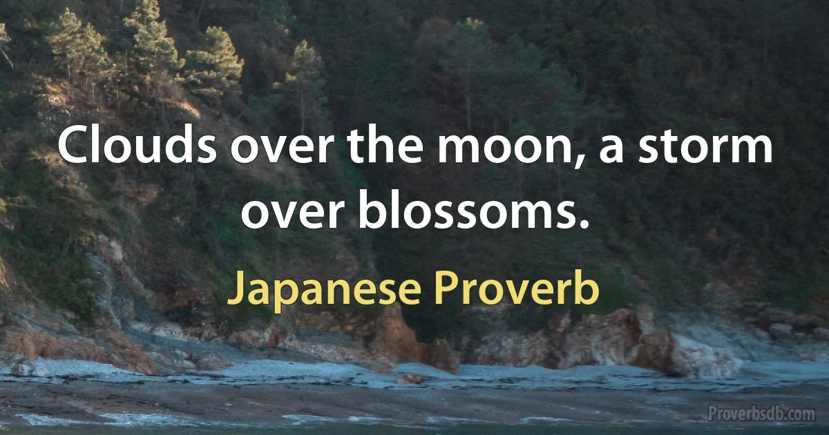 Clouds over the moon, a storm over blossoms. (Japanese Proverb)