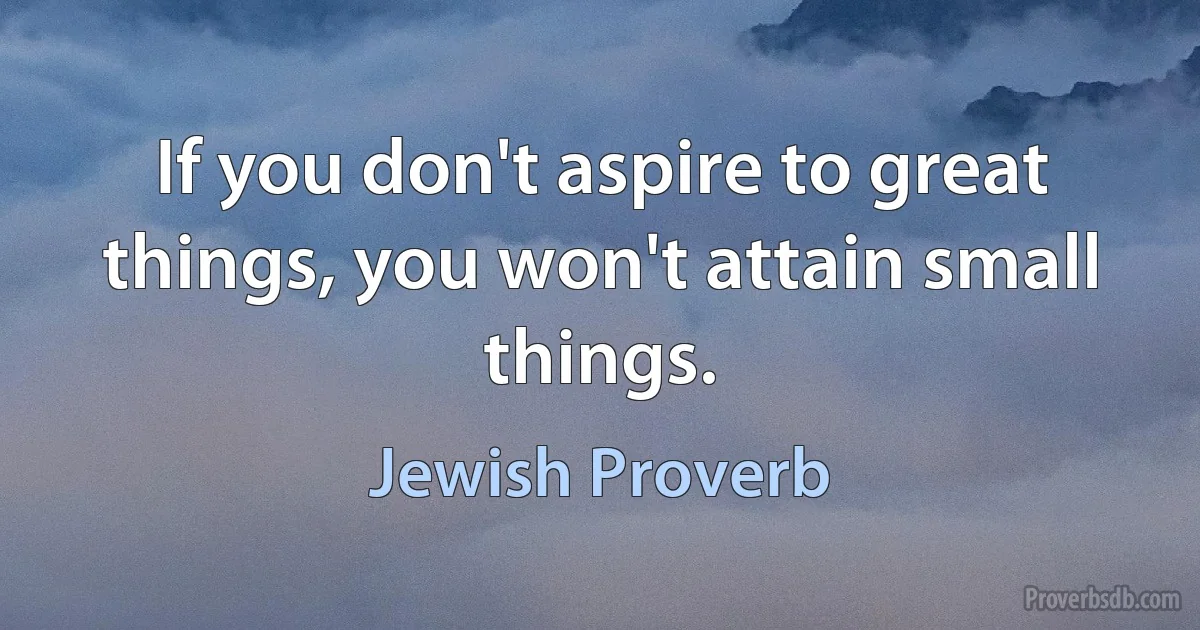 If you don't aspire to great things, you won't attain small things. (Jewish Proverb)