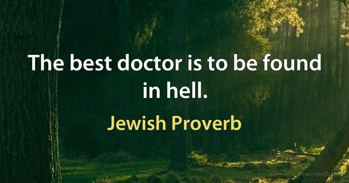 The best doctor is to be found in hell. (Jewish Proverb)