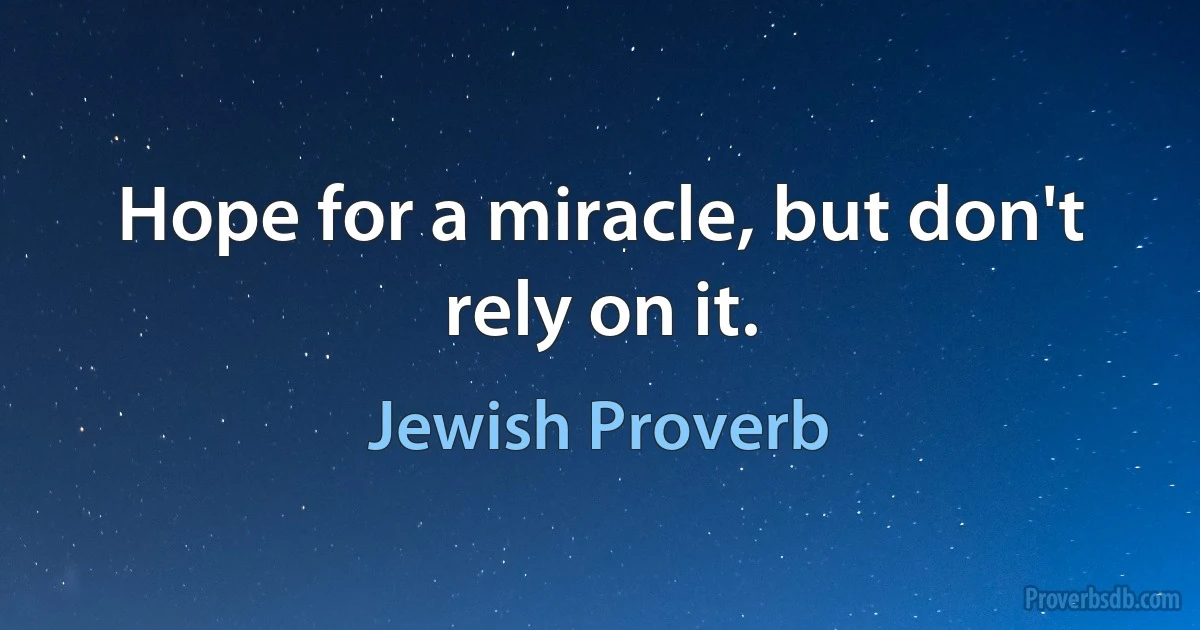 Hope for a miracle, but don't rely on it. (Jewish Proverb)