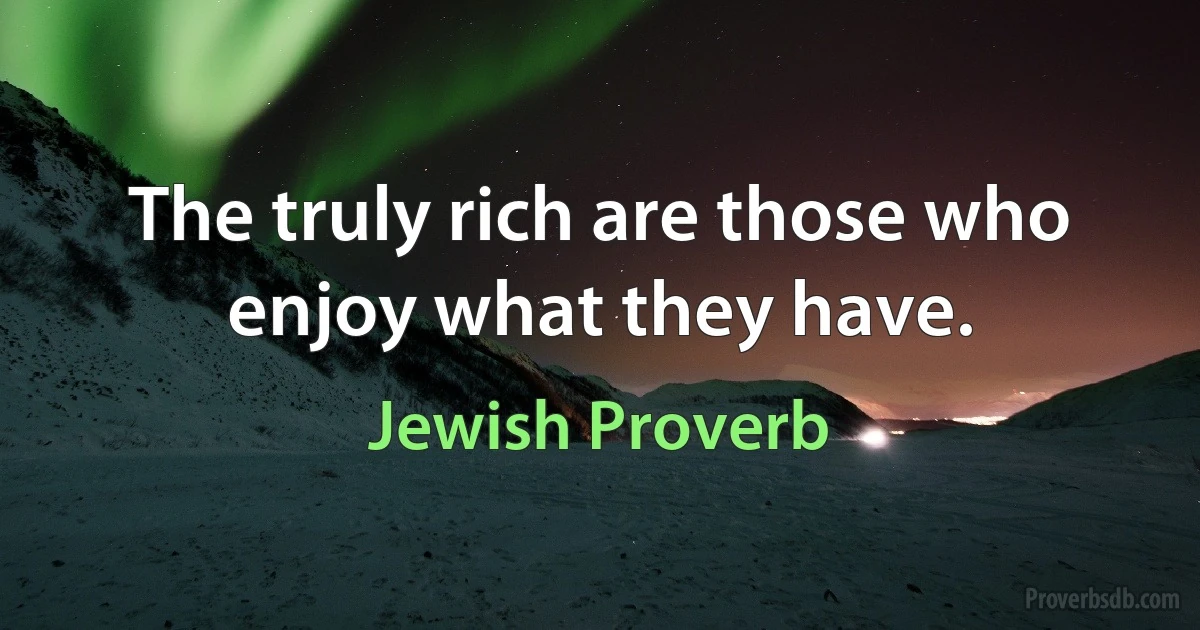 The truly rich are those who enjoy what they have. (Jewish Proverb)