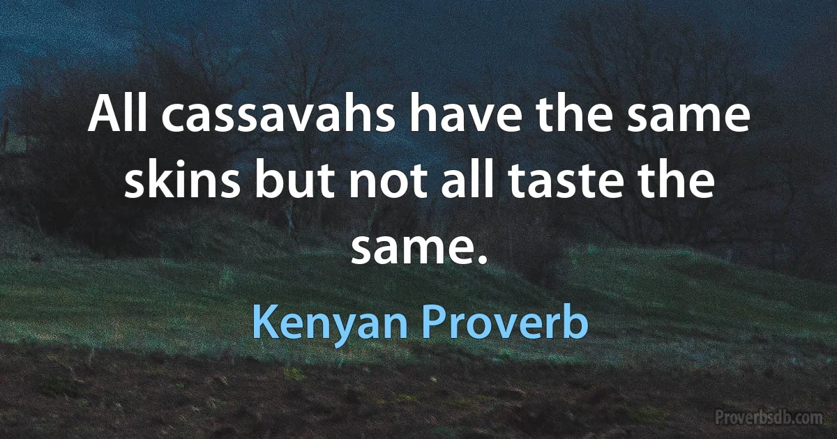 All cassavahs have the same skins but not all taste the same. (Kenyan Proverb)