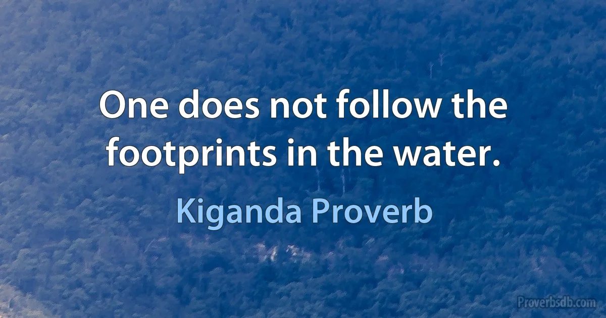 One does not follow the footprints in the water. (Kiganda Proverb)