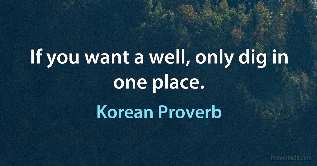 If you want a well, only dig in one place. (Korean Proverb)