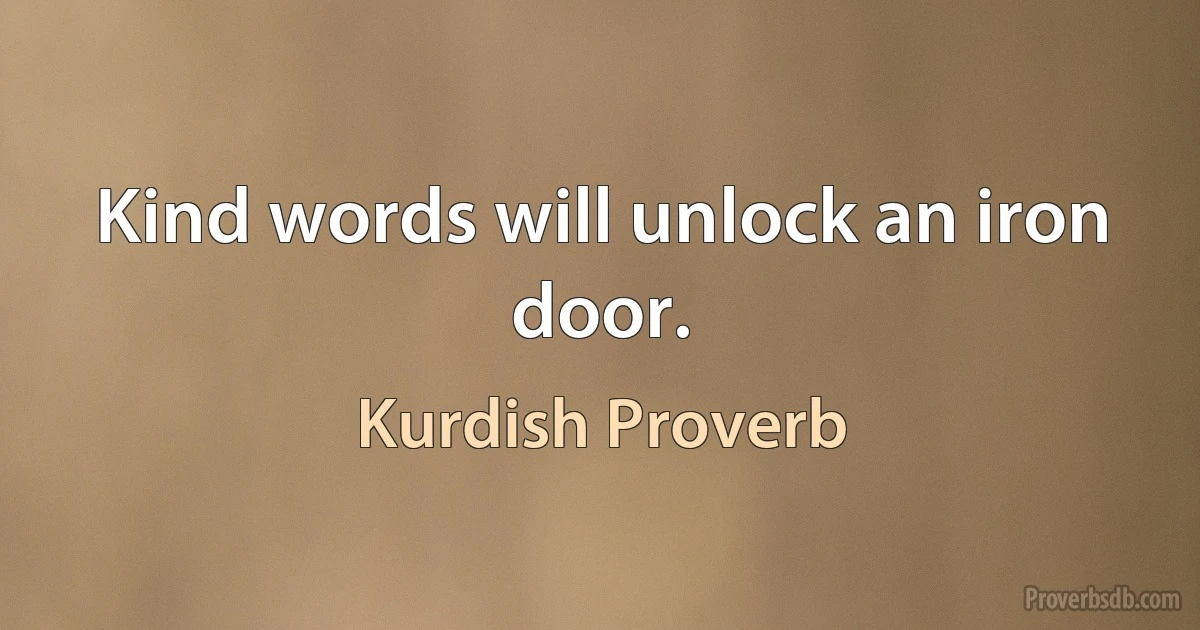 Kind words will unlock an iron door. (Kurdish Proverb)