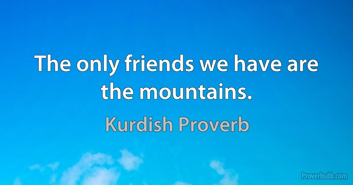 The only friends we have are the mountains. (Kurdish Proverb)