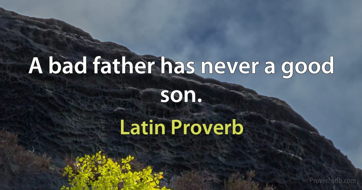 A bad father has never a good son. (Latin Proverb)