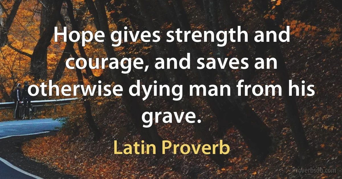 Hope gives strength and courage, and saves an otherwise dying man from his grave. (Latin Proverb)