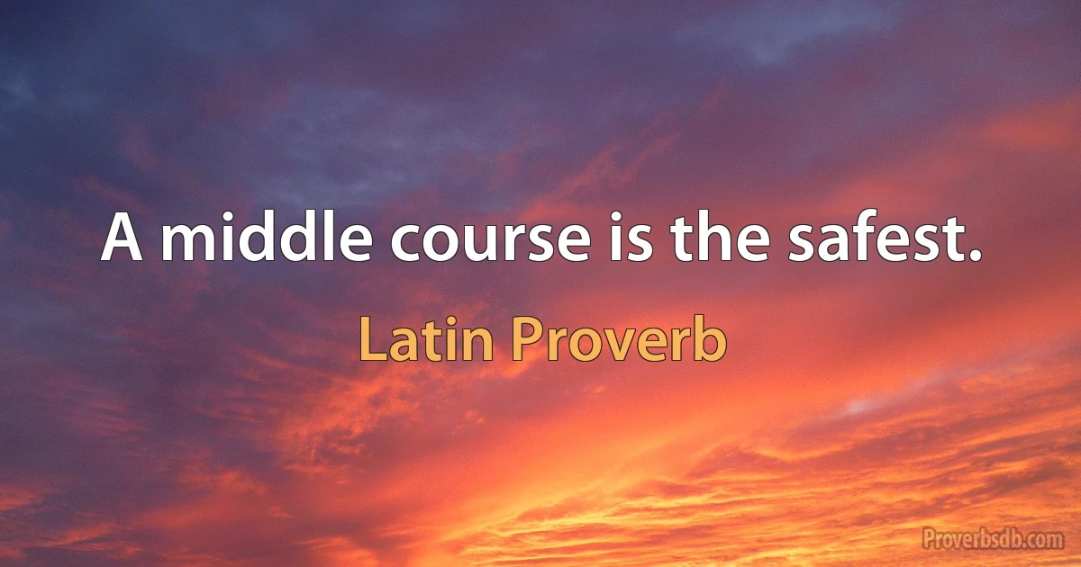 A middle course is the safest. (Latin Proverb)