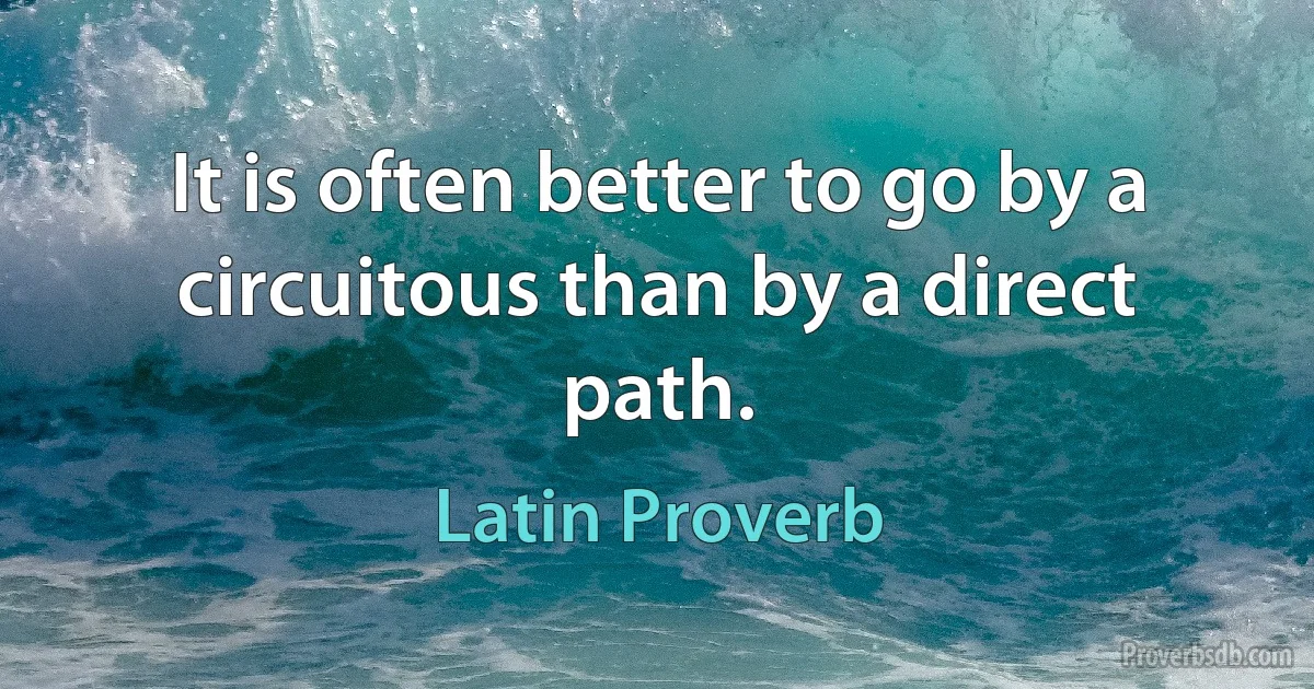 It is often better to go by a circuitous than by a direct path. (Latin Proverb)