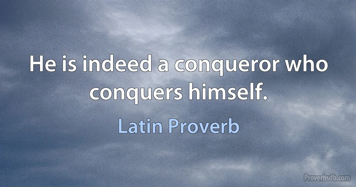 He is indeed a conqueror who conquers himself. (Latin Proverb)