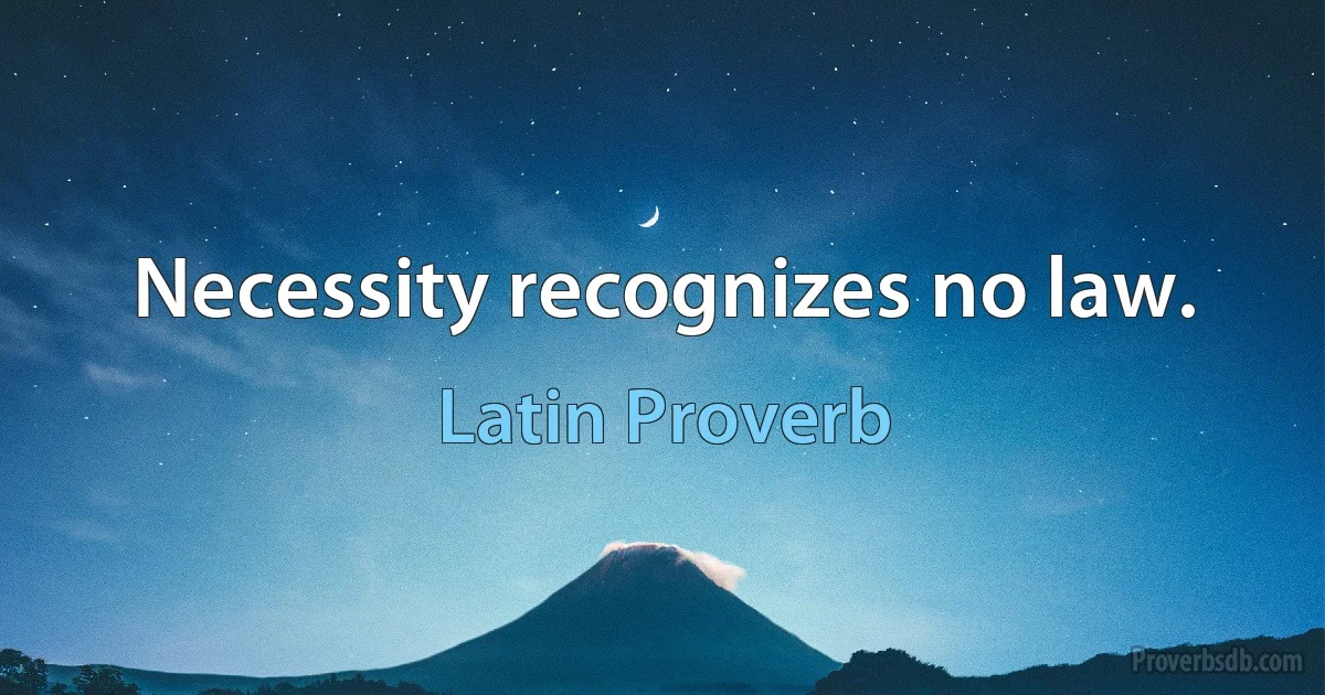 Necessity recognizes no law. (Latin Proverb)