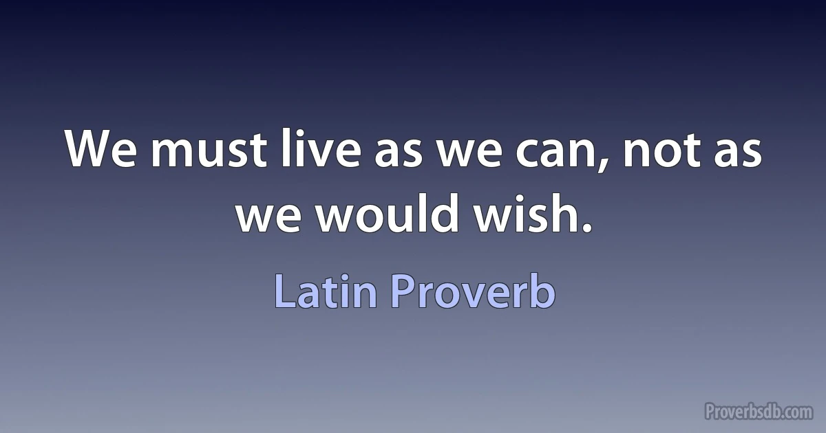 We must live as we can, not as we would wish. (Latin Proverb)