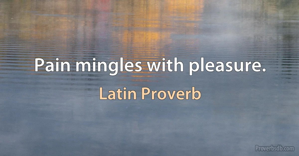 Pain mingles with pleasure. (Latin Proverb)