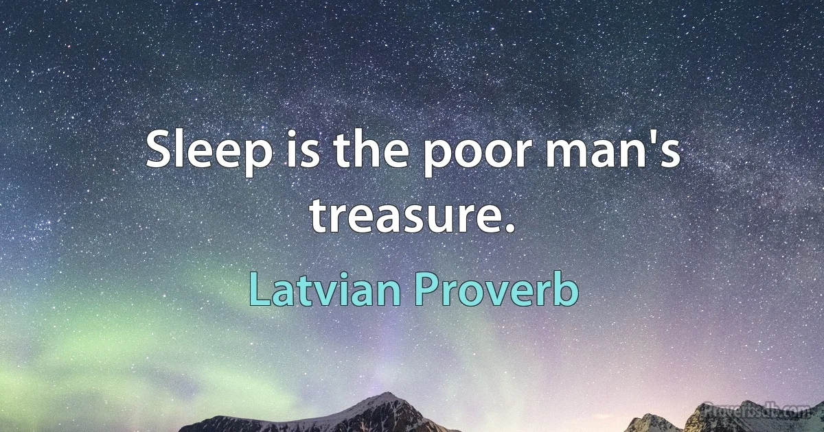 Sleep is the poor man's treasure. (Latvian Proverb)