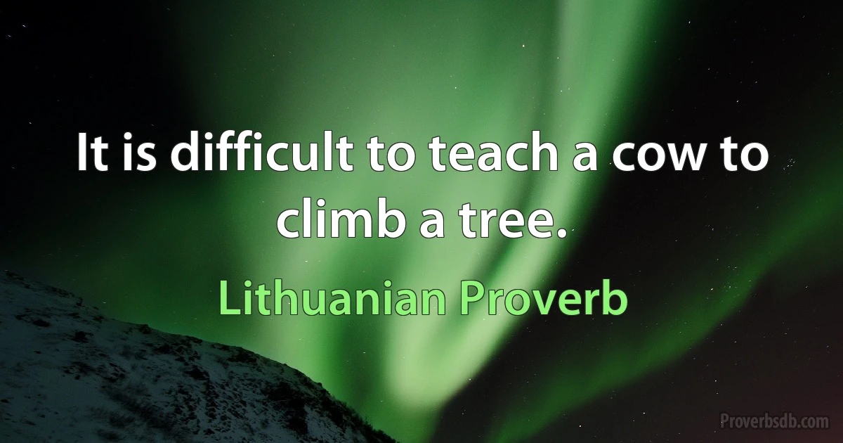 It is difficult to teach a cow to climb a tree. (Lithuanian Proverb)