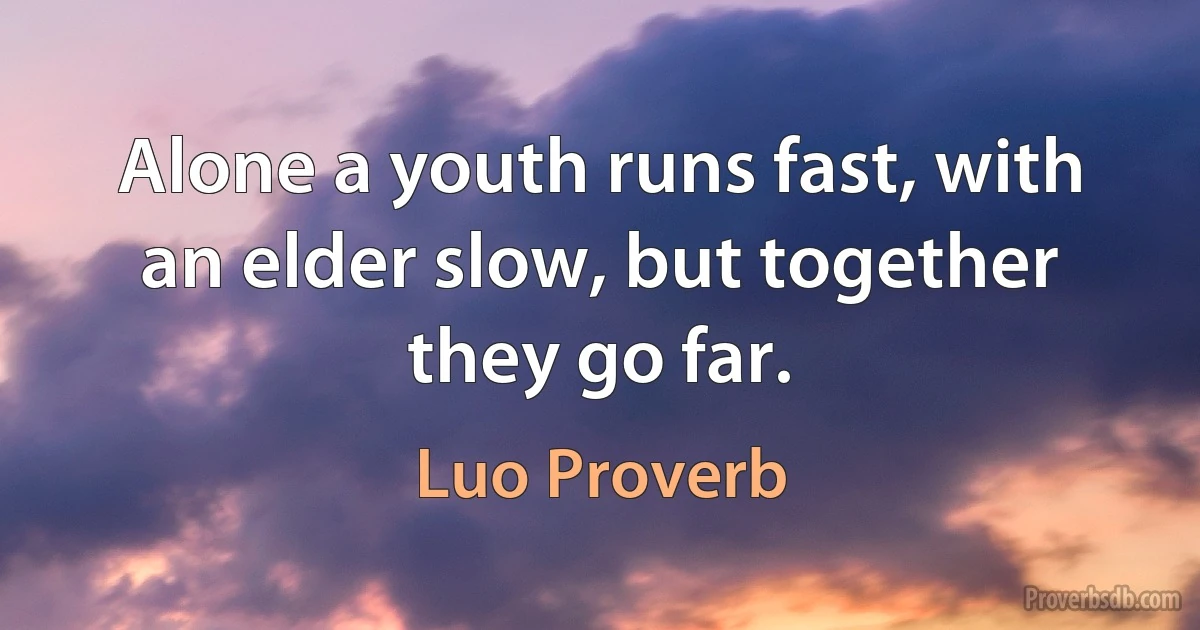 Alone a youth runs fast, with an elder slow, but together they go far. (Luo Proverb)