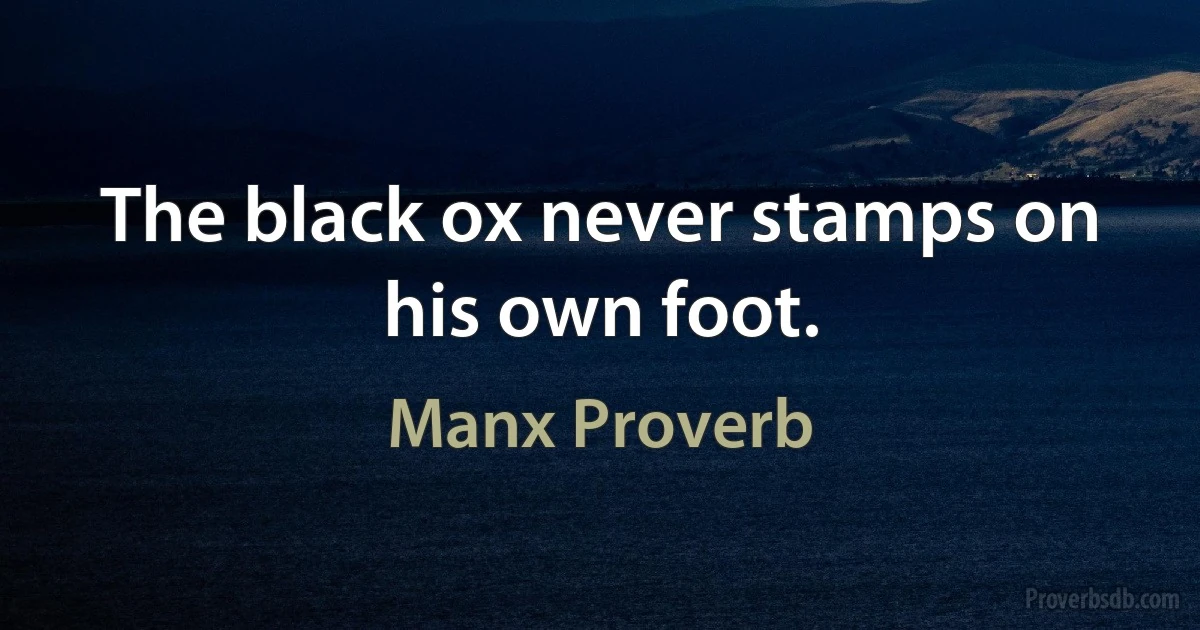 The black ox never stamps on his own foot. (Manx Proverb)