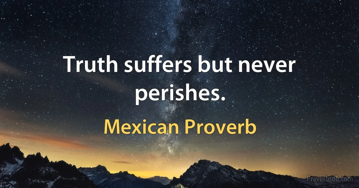 Truth suffers but never perishes. (Mexican Proverb)