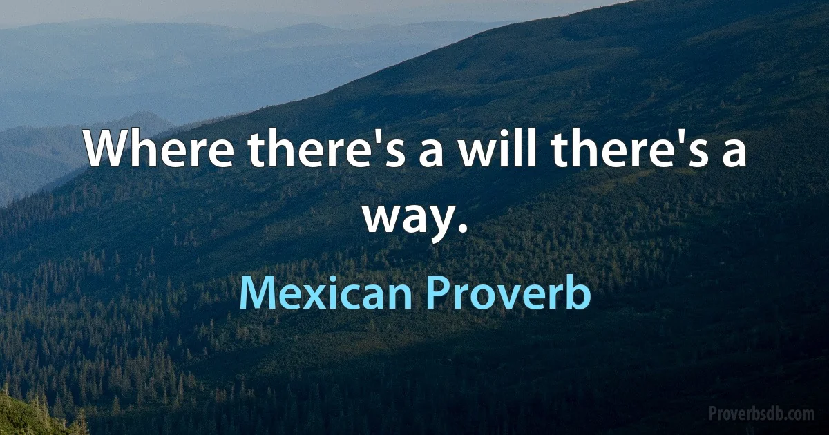 Where there's a will there's a way. (Mexican Proverb)