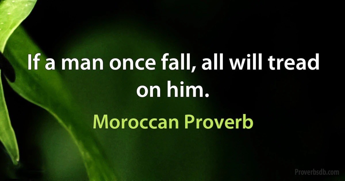 If a man once fall, all will tread on him. (Moroccan Proverb)