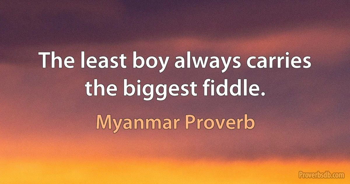 The least boy always carries the biggest fiddle. (Myanmar Proverb)