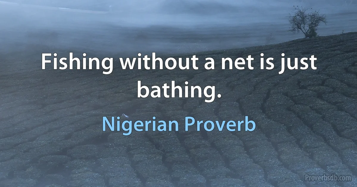 Fishing without a net is just bathing. (Nigerian Proverb)