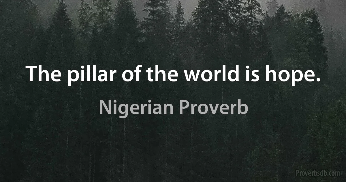 The pillar of the world is hope. (Nigerian Proverb)