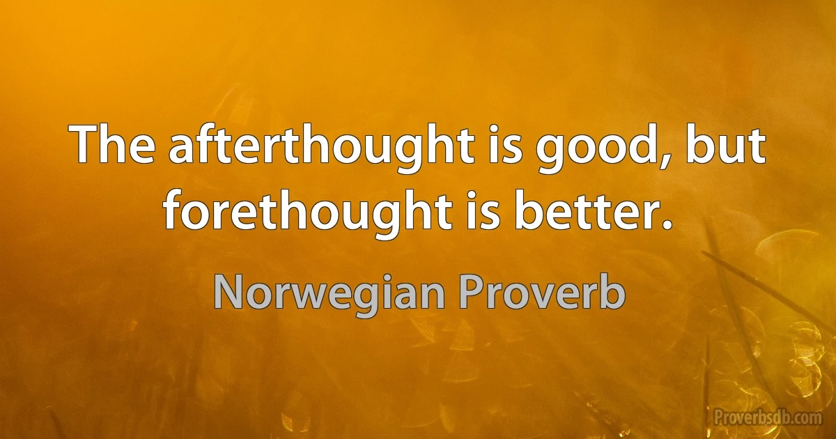 The afterthought is good, but forethought is better. (Norwegian Proverb)