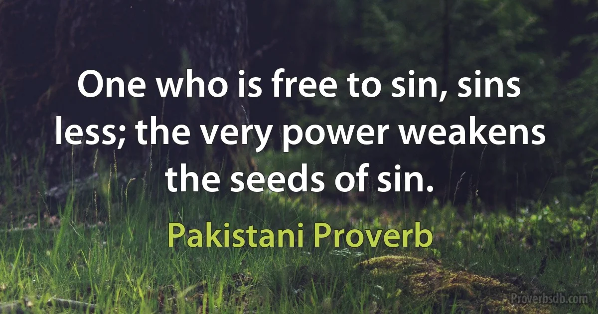 One who is free to sin, sins less; the very power weakens the seeds of sin. (Pakistani Proverb)