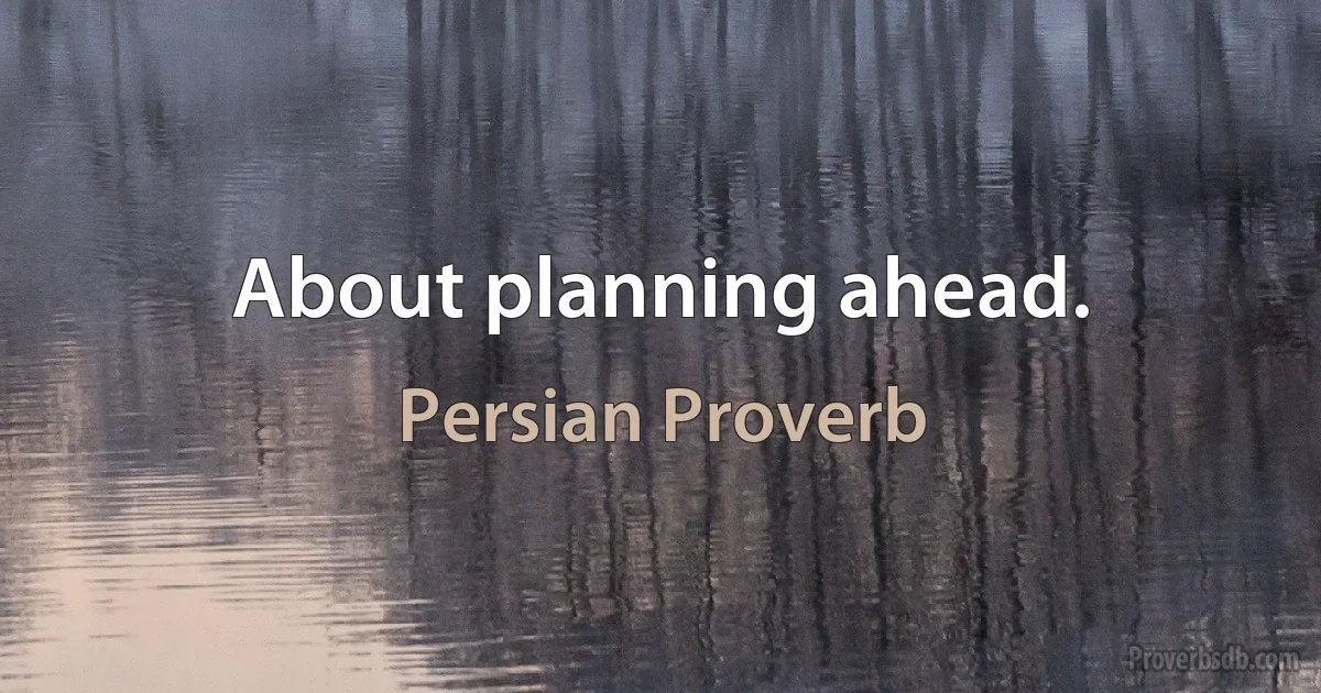 About planning ahead. (Persian Proverb)