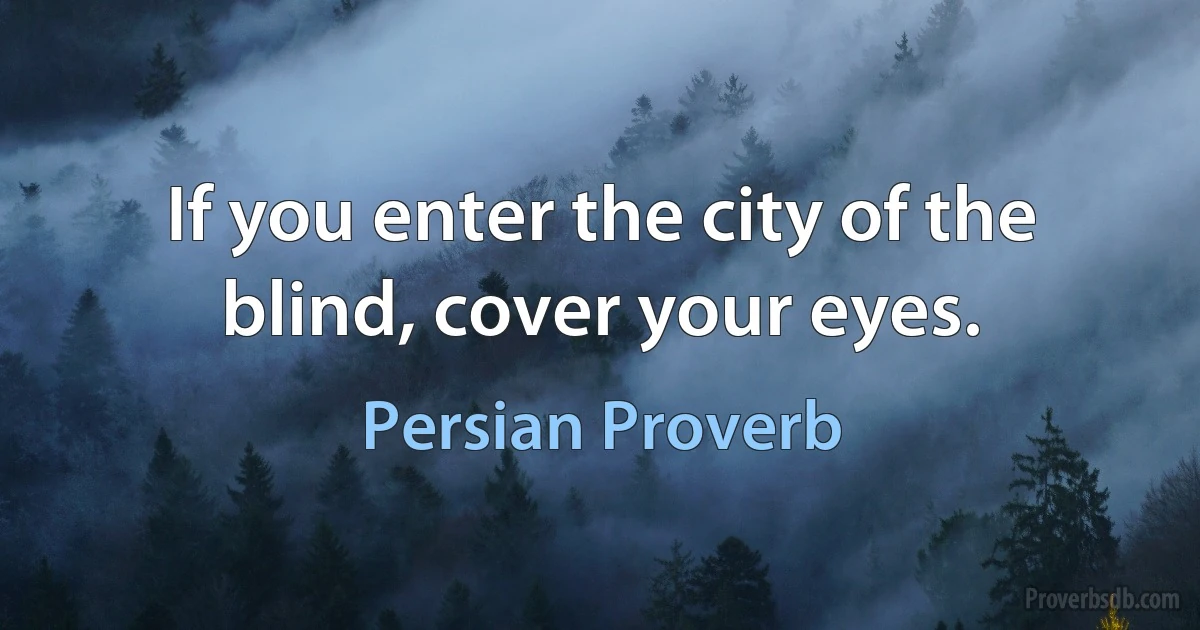 If you enter the city of the blind, cover your eyes. (Persian Proverb)