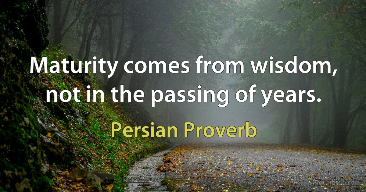 Maturity comes from wisdom, not in the passing of years. (Persian Proverb)