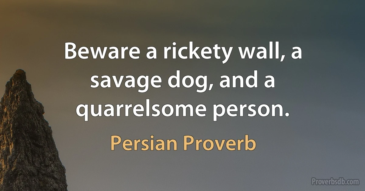 Beware a rickety wall, a savage dog, and a quarrelsome person. (Persian Proverb)