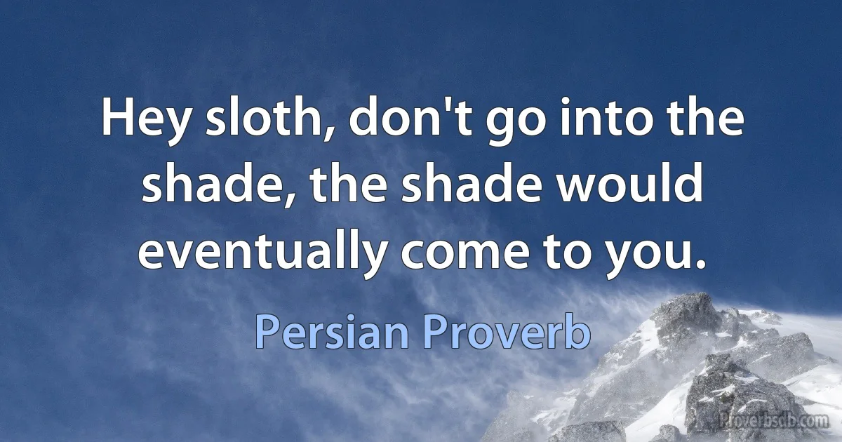 Hey sloth, don't go into the shade, the shade would eventually come to you. (Persian Proverb)