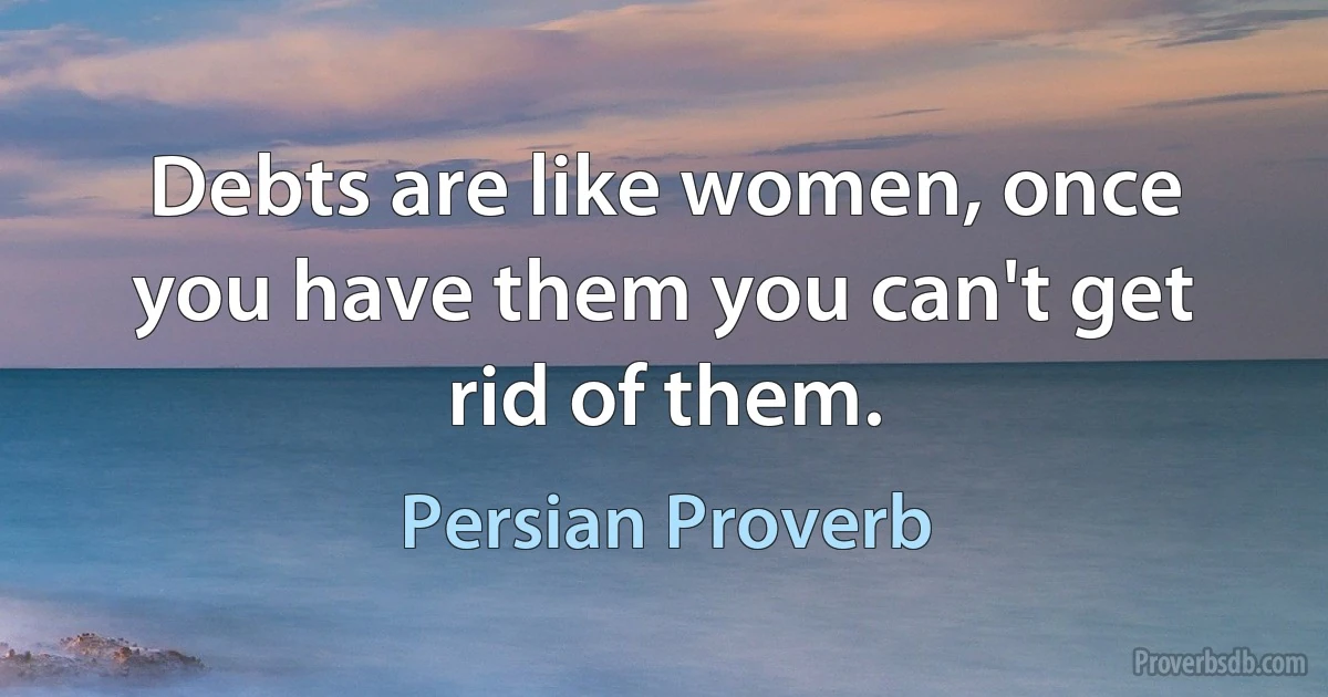 Debts are like women, once you have them you can't get rid of them. (Persian Proverb)