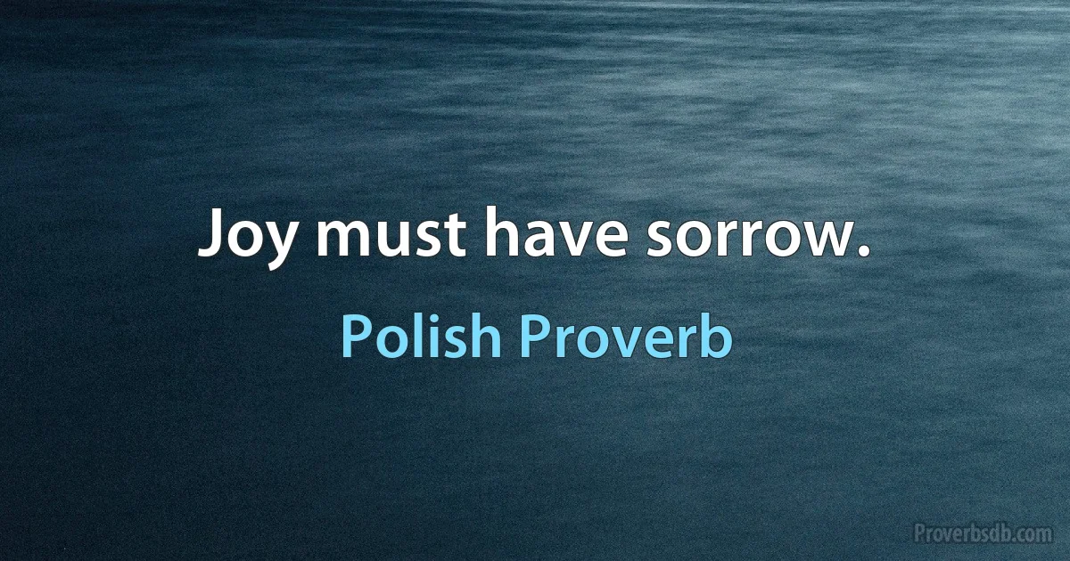 Joy must have sorrow. (Polish Proverb)