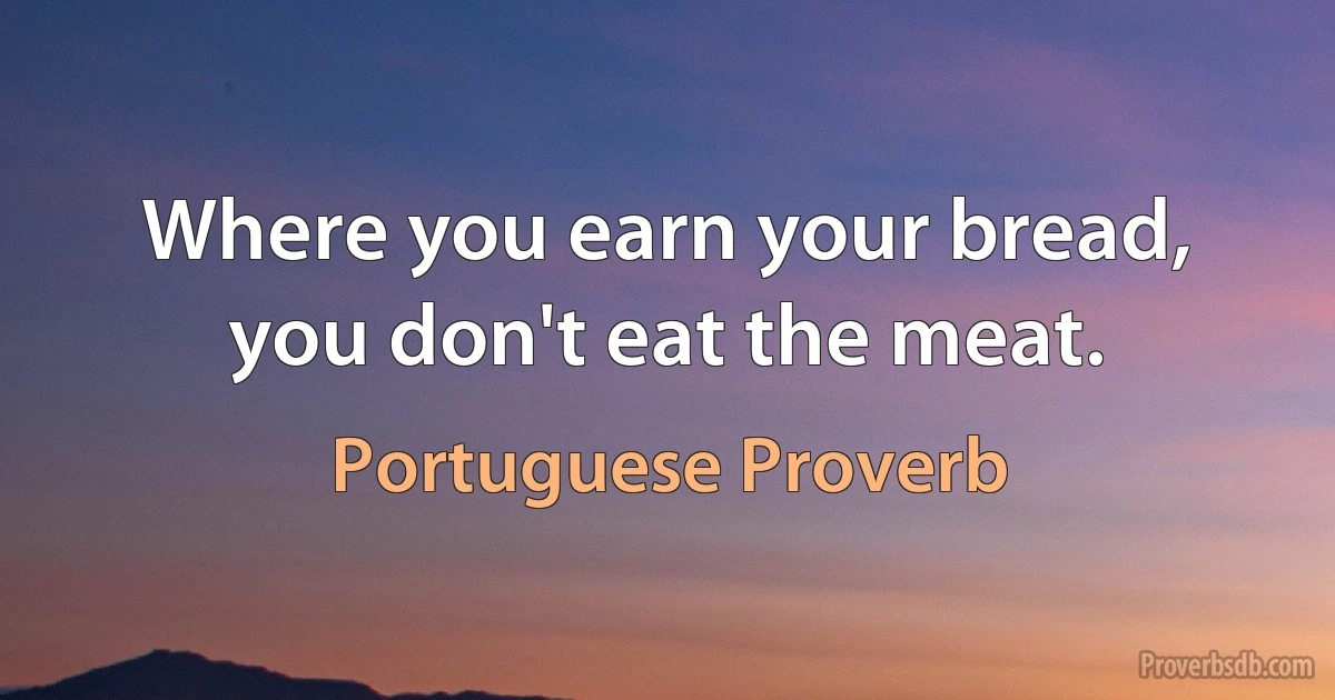 Where you earn your bread, you don't eat the meat. (Portuguese Proverb)