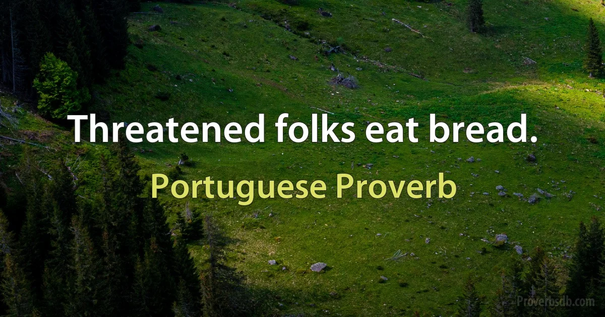 Threatened folks eat bread. (Portuguese Proverb)